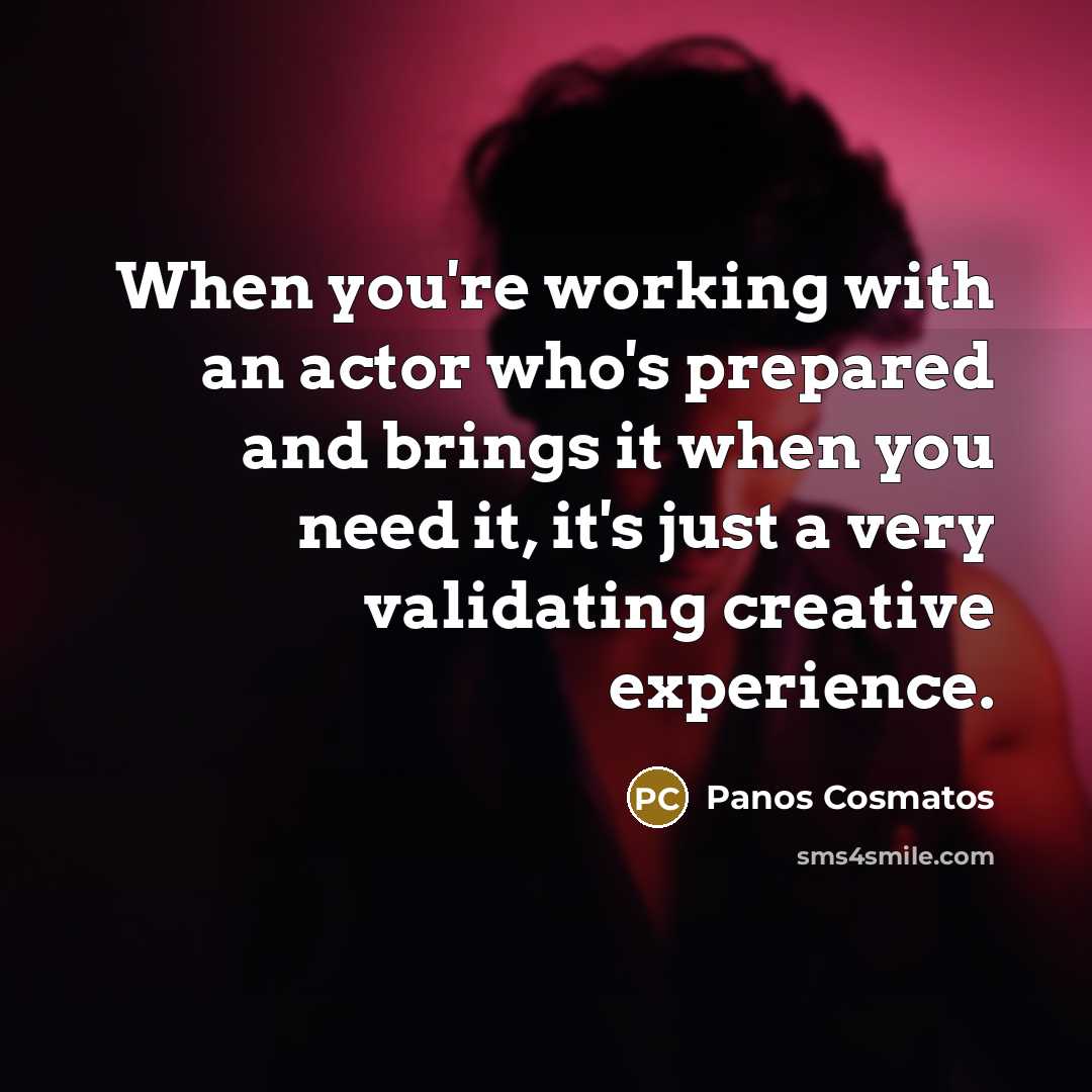 “When you're working with an actor who's prepared and brings it when you need it, it's just a very validating creative experience.” quote by Panos Cosmatos
