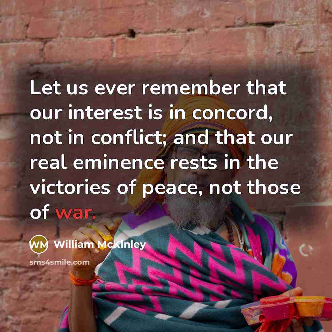 “Let us ever remember that our interest is in concord, not in conflict; and that our real eminence rests in the victories of peace, not those of war.” quote by William McKinley