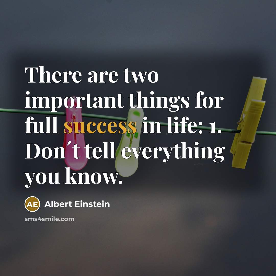 “There are two important things for full success in life: 1. Don´t tell everything you know.” quote by Albert Einstein