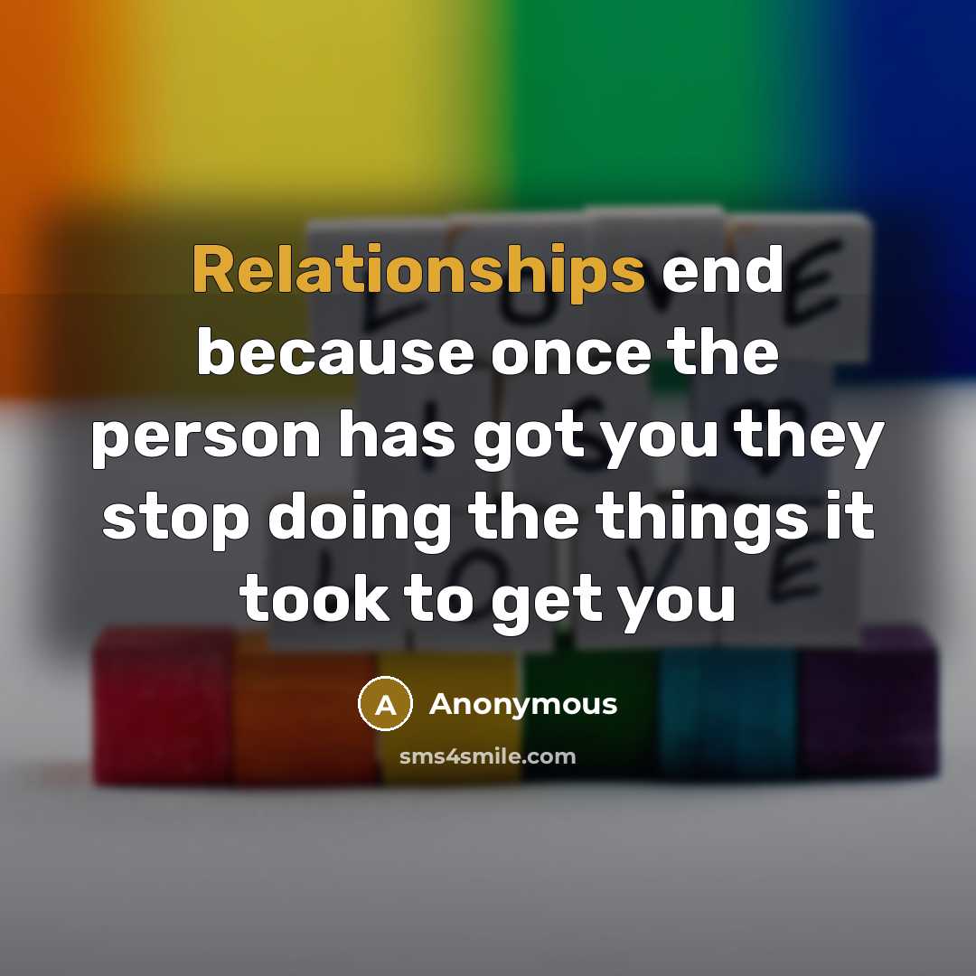 “Relationships end because once the person has got you they stop doing the things it took to get you” quote by Anonymous