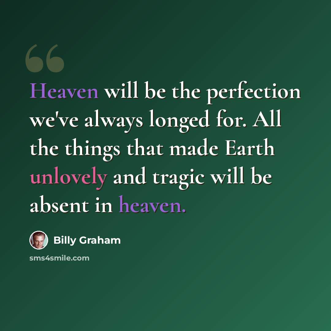 “Heaven will be the perfection we've always longed for. All the things that made Earth unlovely and tragic will be absent in heaven.” quote by Billy Graham