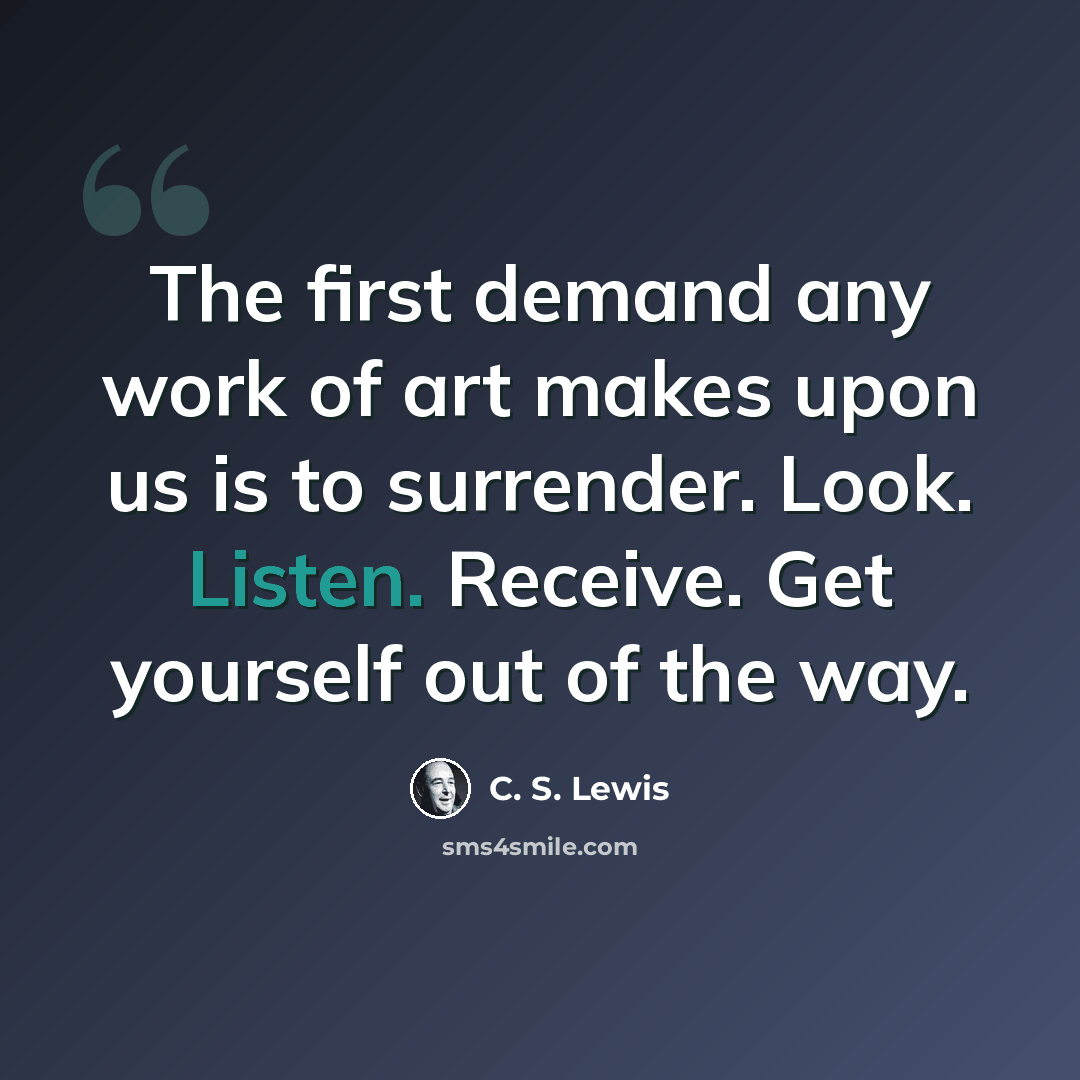 “The first demand any work of art makes upon us is to surrender. Look. Listen. Receive. Get yourself out of the way.” quote by C. S. Lewis