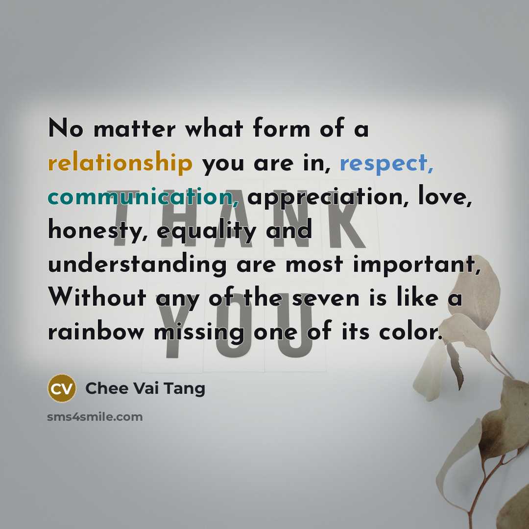 “No matter what form of a relationship you are in, respect, communication, appreciation, love, honesty, equality and understanding are most important, Without any of the seven is like a rainbow missing one of its color.” quote by Chee Vai Tang