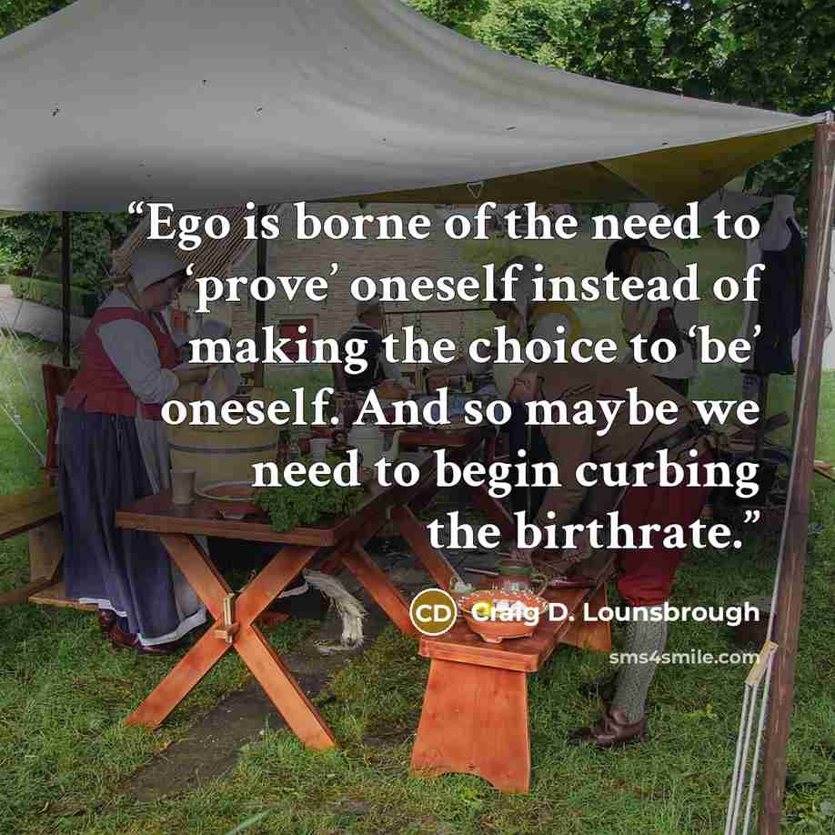 “Ego is borne of the need to ‘prove’ oneself instead of making the choice to ‘be’ oneself. And so maybe we need to begin curbing the birthrate.” quote by Craig D. Lounsbrough