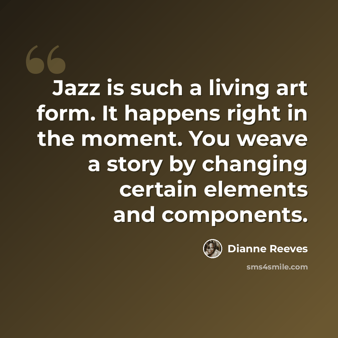 “Jazz is such a living art form. It happens right in the moment. You weave a story by changing certain elements and components.” quote by Dianne Reeves