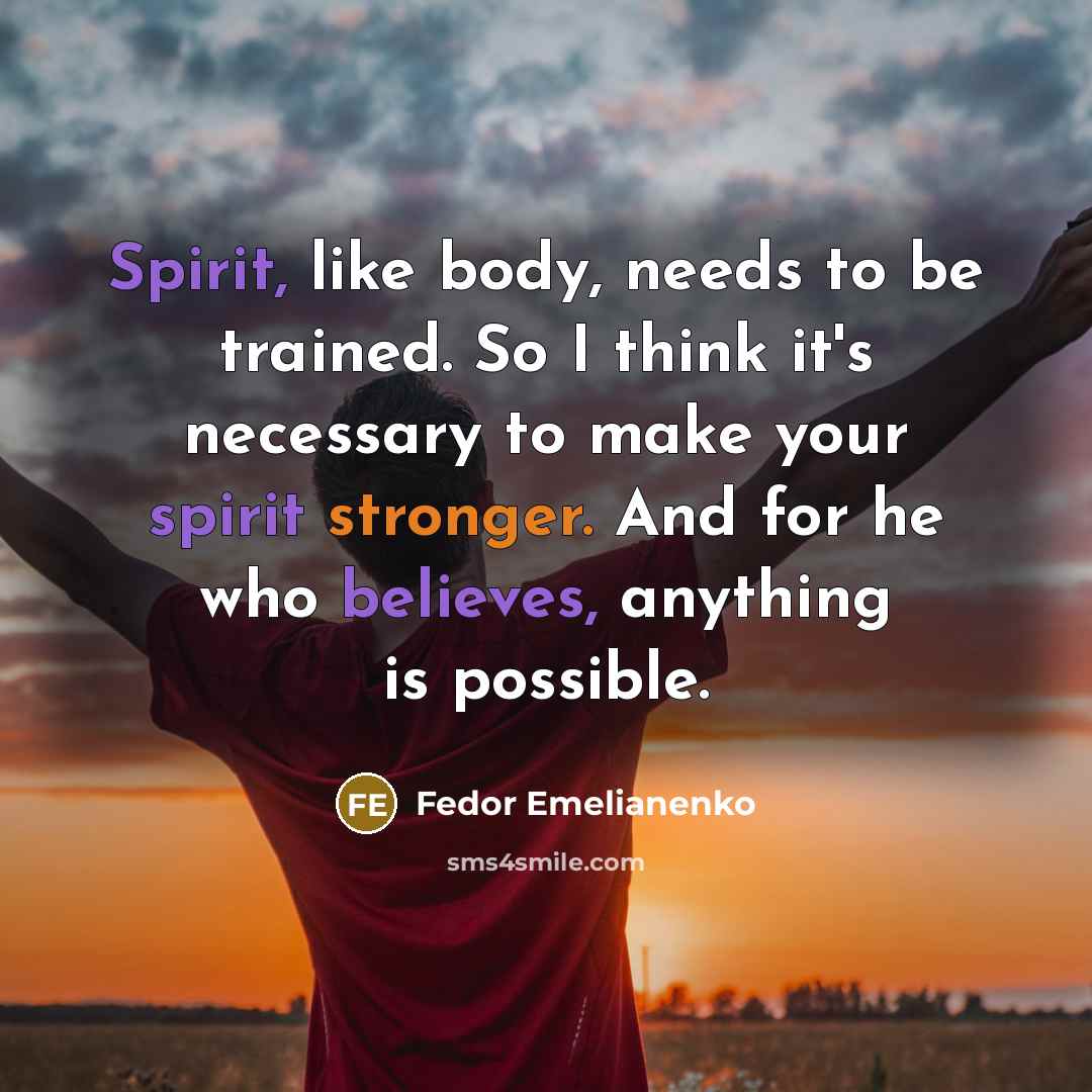 “Spirit, like body, needs to be trained. So I think it's necessary to make your spirit stronger. And for he who believes, anything is possible.” quote by Fedor Emelianenko
