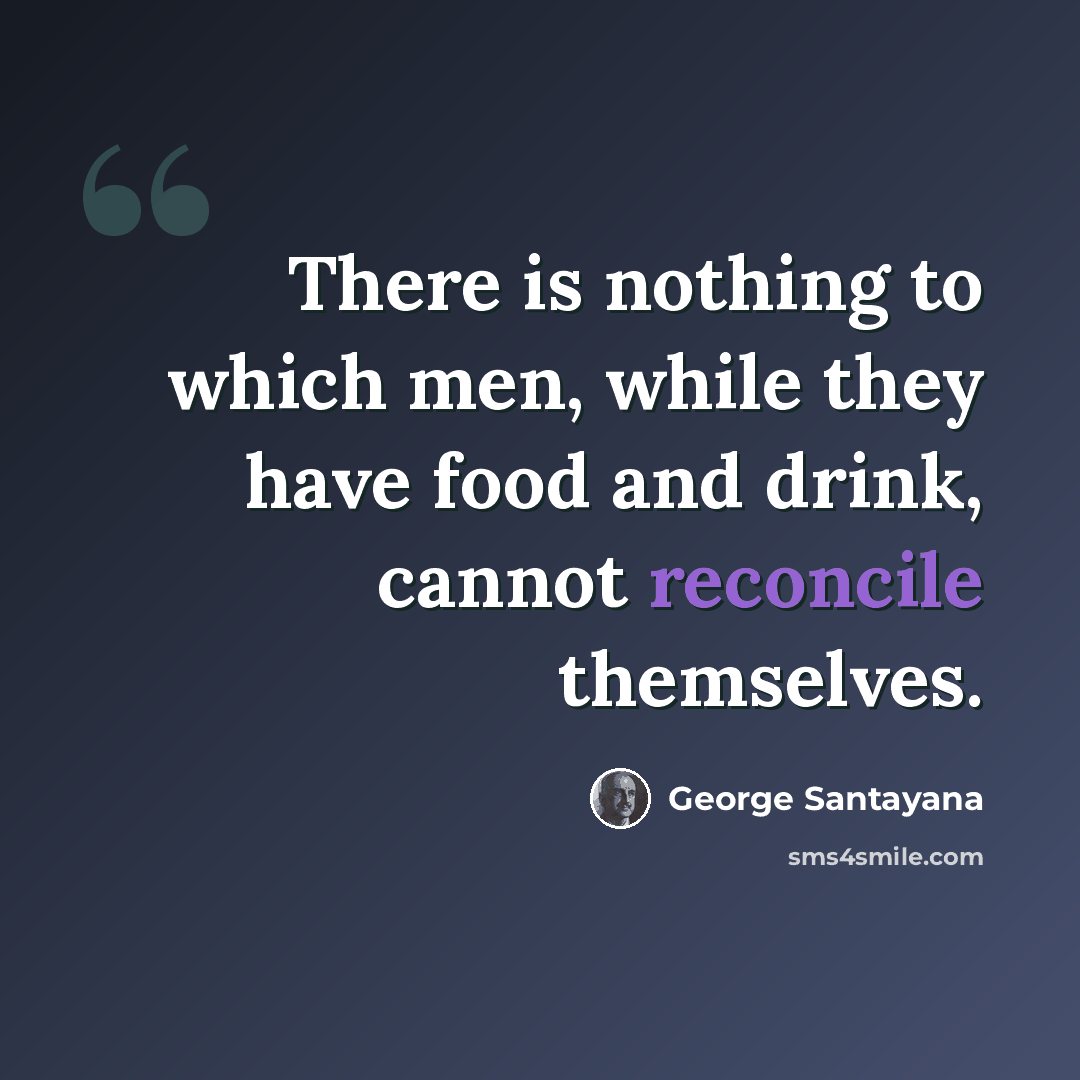 “There is nothing to which men, while they have food and drink, cannot reconcile themselves.” quote by George Santayana