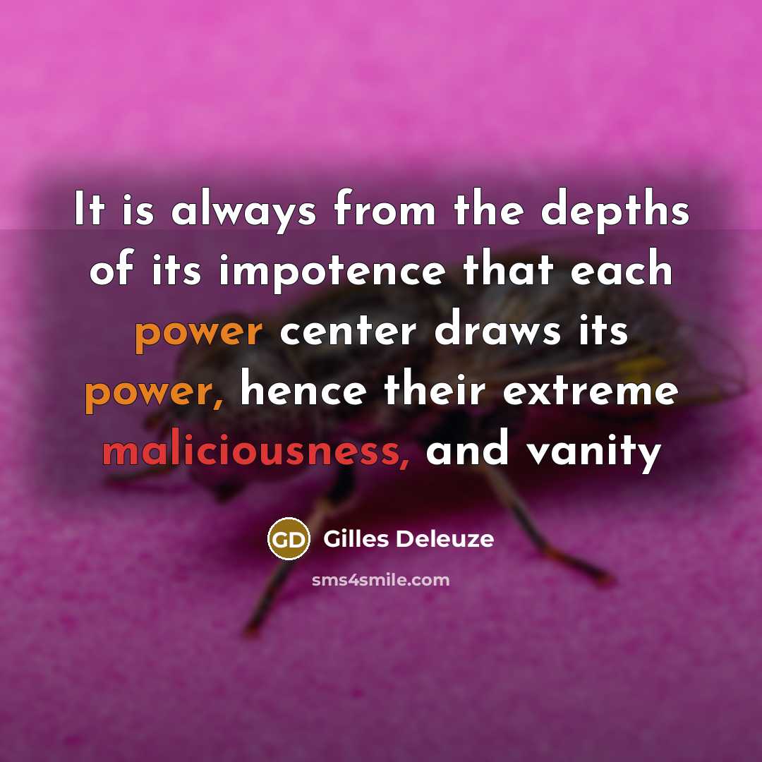 “It is always from the depths of its impotence that each power center draws its power, hence their extreme maliciousness, and vanity” quote by Gilles Deleuze