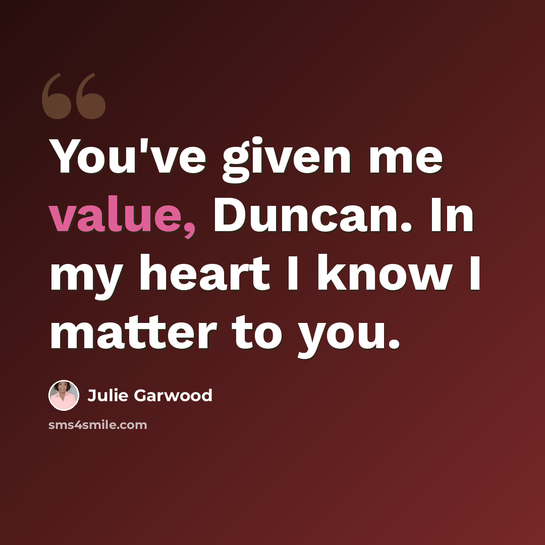 “You've given me value, Duncan. In my heart I know I matter to you.” quote by Julie Garwood
