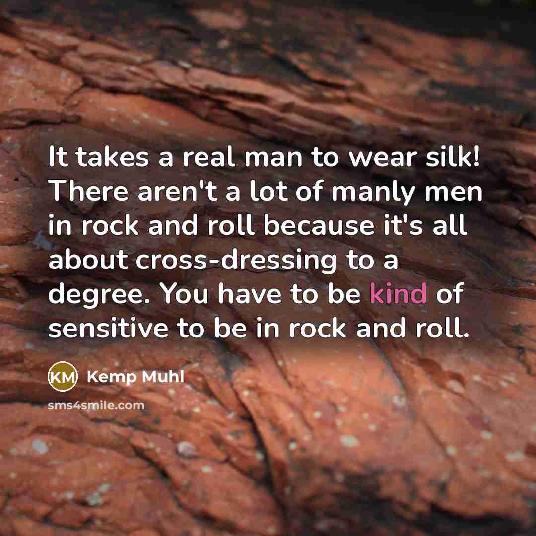 “It takes a real man to wear silk! There aren't a lot of manly men in rock and roll because it's all about cross-dressing to a degree. You have to be kind of sensitive to be in rock and roll.” quote by Kemp Muhl