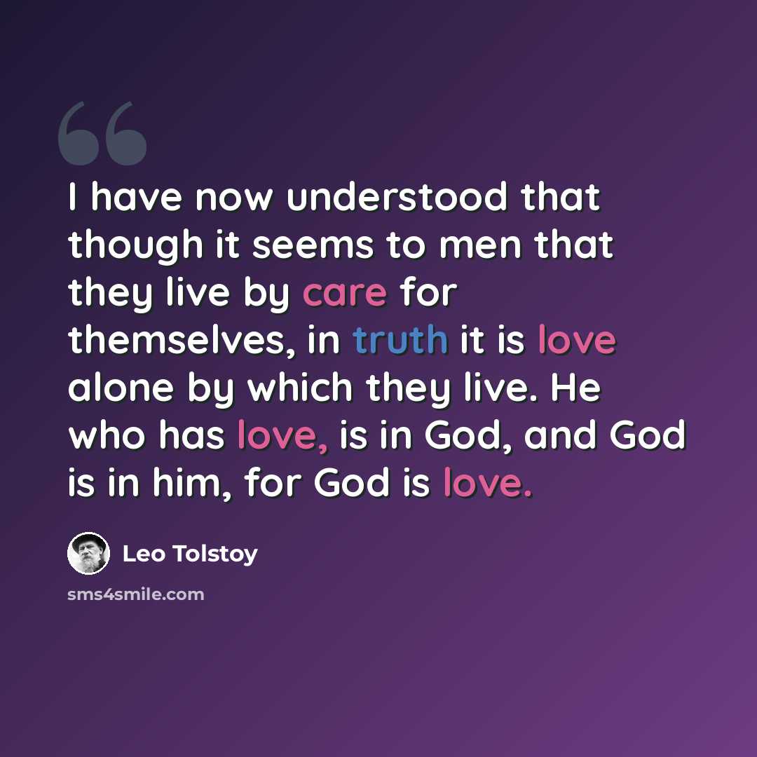 “I have now understood that though it seems to men that they live by care for themselves, in truth it is love alone by which they live. He who has love, is in God, and God is in him, for God is love.” quote by Leo Tolstoy