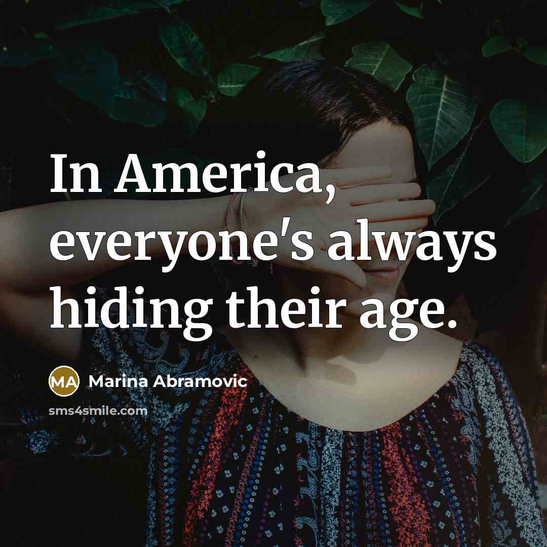 “In America, everyone's always hiding their age.” quote by Marina Abramovic