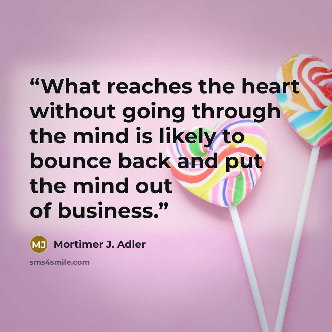 “What reaches the heart without going through the mind is likely to bounce back and put the mind out of business.” quote by Mortimer J. Adler