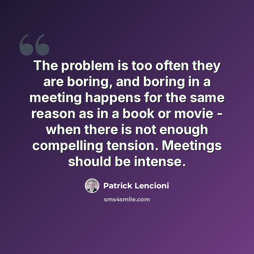“The problem is too often they are boring, and boring in a meeting happens for the same reason as in a book or movie - when there is not enough compelling tension. Meetings should be intense.” quote by Patrick Lencioni