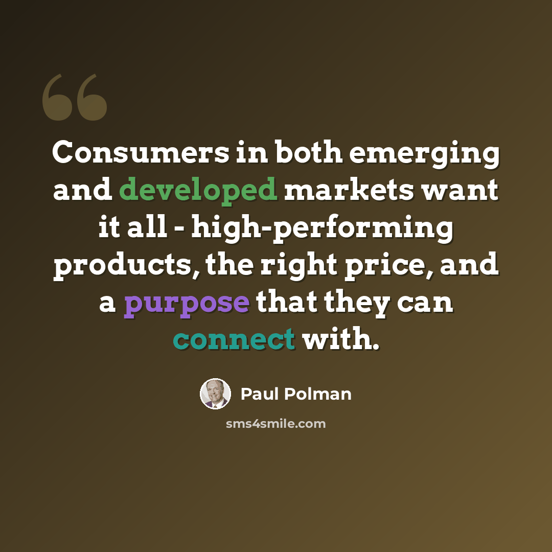 “Consumers in both emerging and developed markets want it all - high-performing products, the right price, and a purpose that they can connect with.” quote by Paul Polman