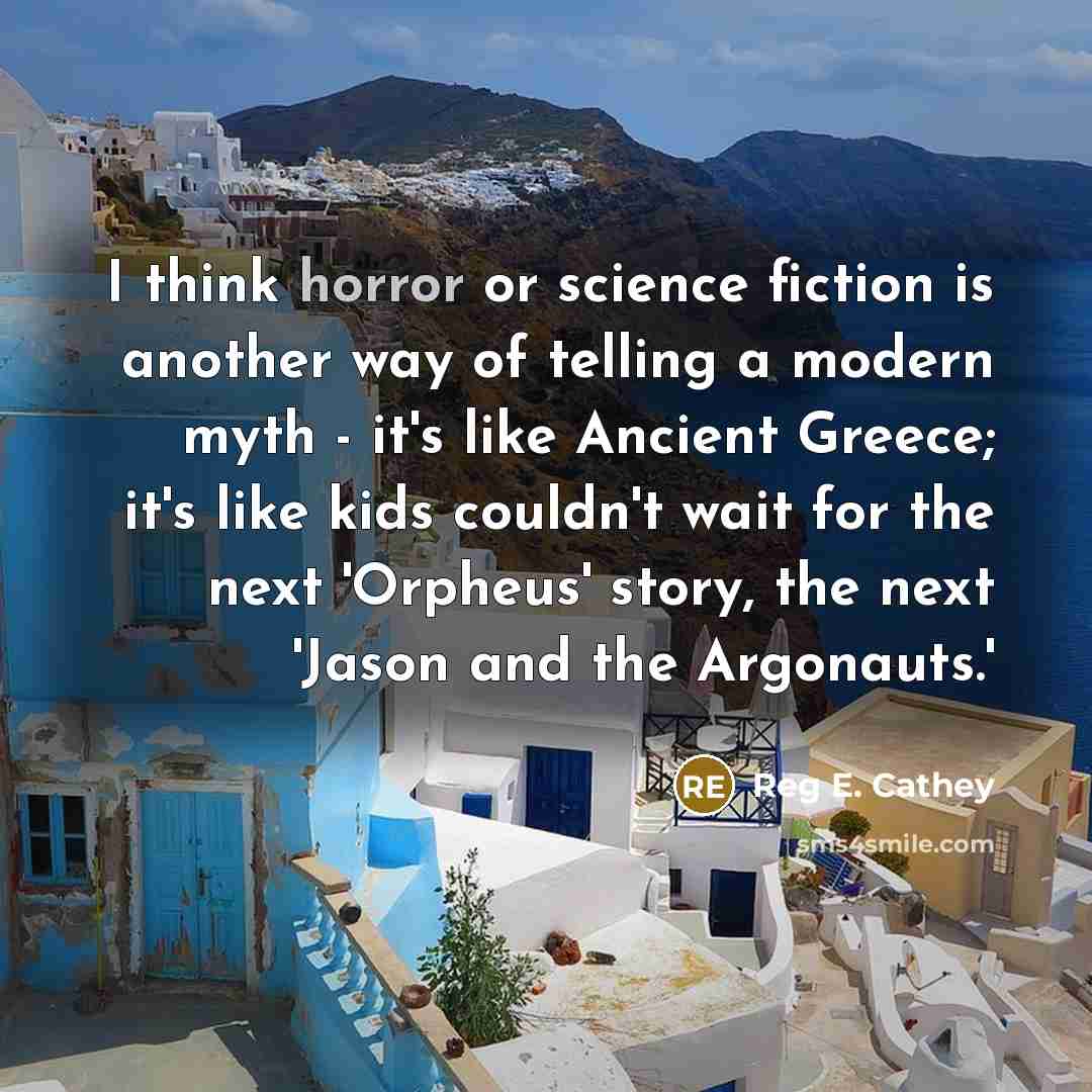 “I think horror or science fiction is another way of telling a modern myth - it's like Ancient Greece; it's like kids couldn't wait for the next 'Orpheus' story, the next 'Jason and the Argonauts.'” quote by Reg E. Cathey