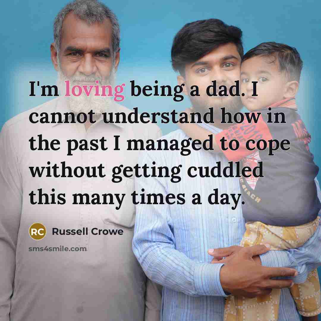 “I'm loving being a dad. I cannot understand how in the past I managed to cope without getting cuddled this many times a day.” quote by Russell Crowe