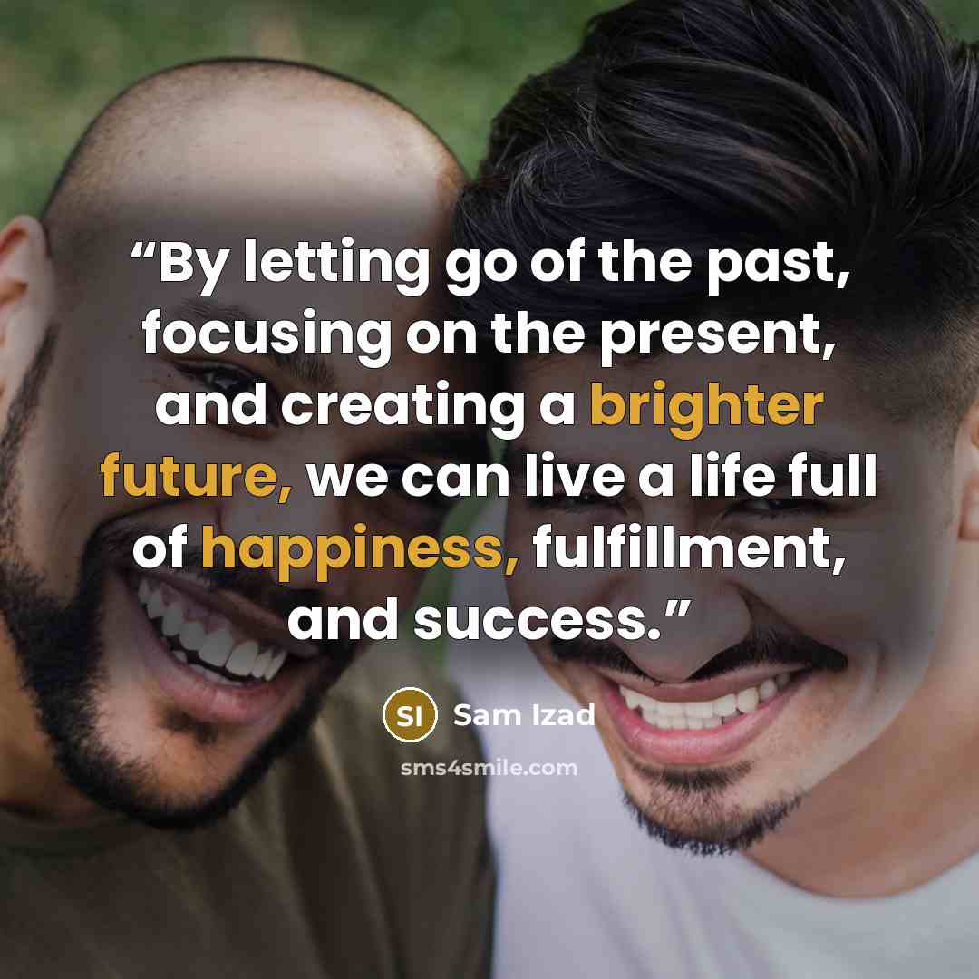 “By letting go of the past, focusing on the present, and creating a brighter future, we can live a life full of happiness, fulfillment, and success.” quote by Sam Izad