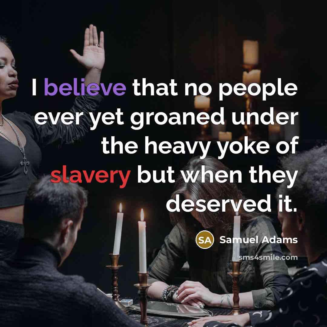 “I believe that no people ever yet groaned under the heavy yoke of slavery but when they deserved it.” quote by Samuel Adams
