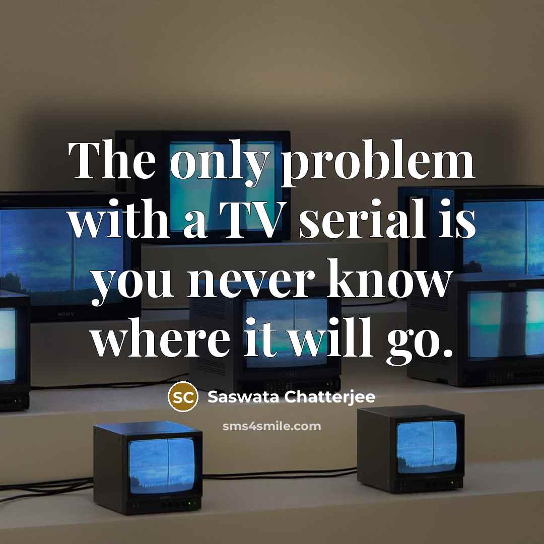 “The only problem with a TV serial is you never know where it will go.” quote by Saswata Chatterjee