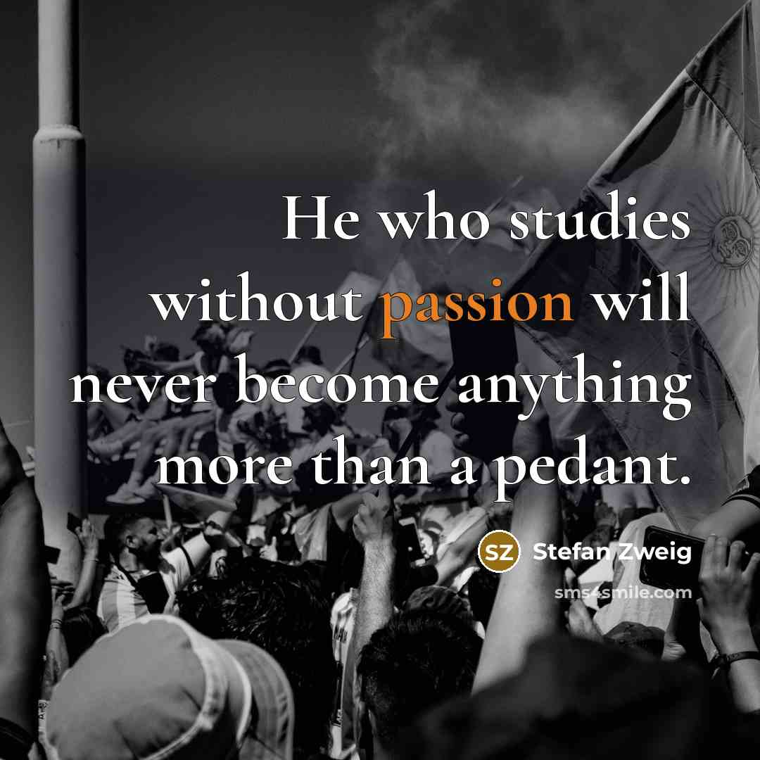 “He who studies without passion will never become anything more than a pedant.” quote by Stefan Zweig