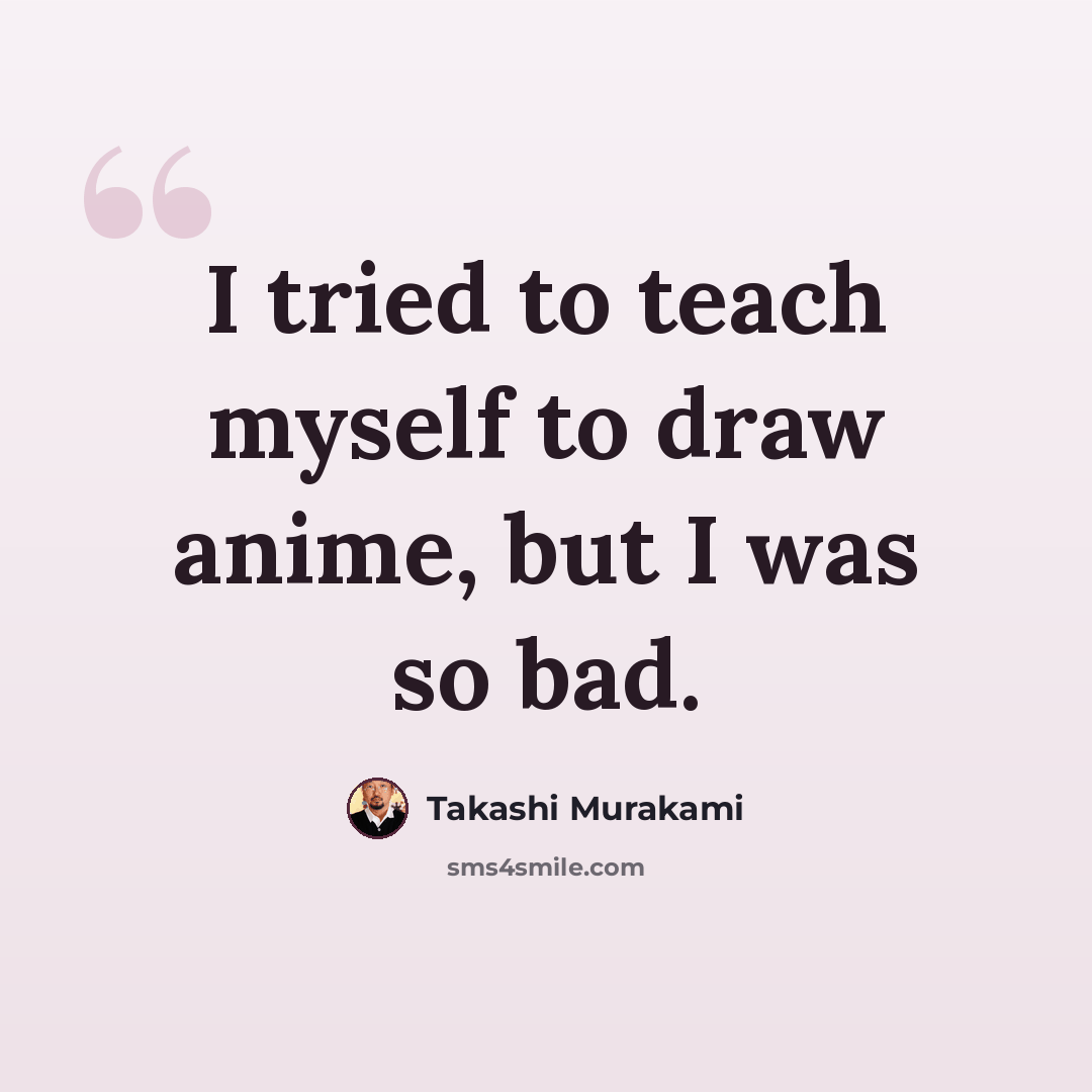 “I tried to teach myself to draw anime, but I was so bad.” quote by Takashi Murakami