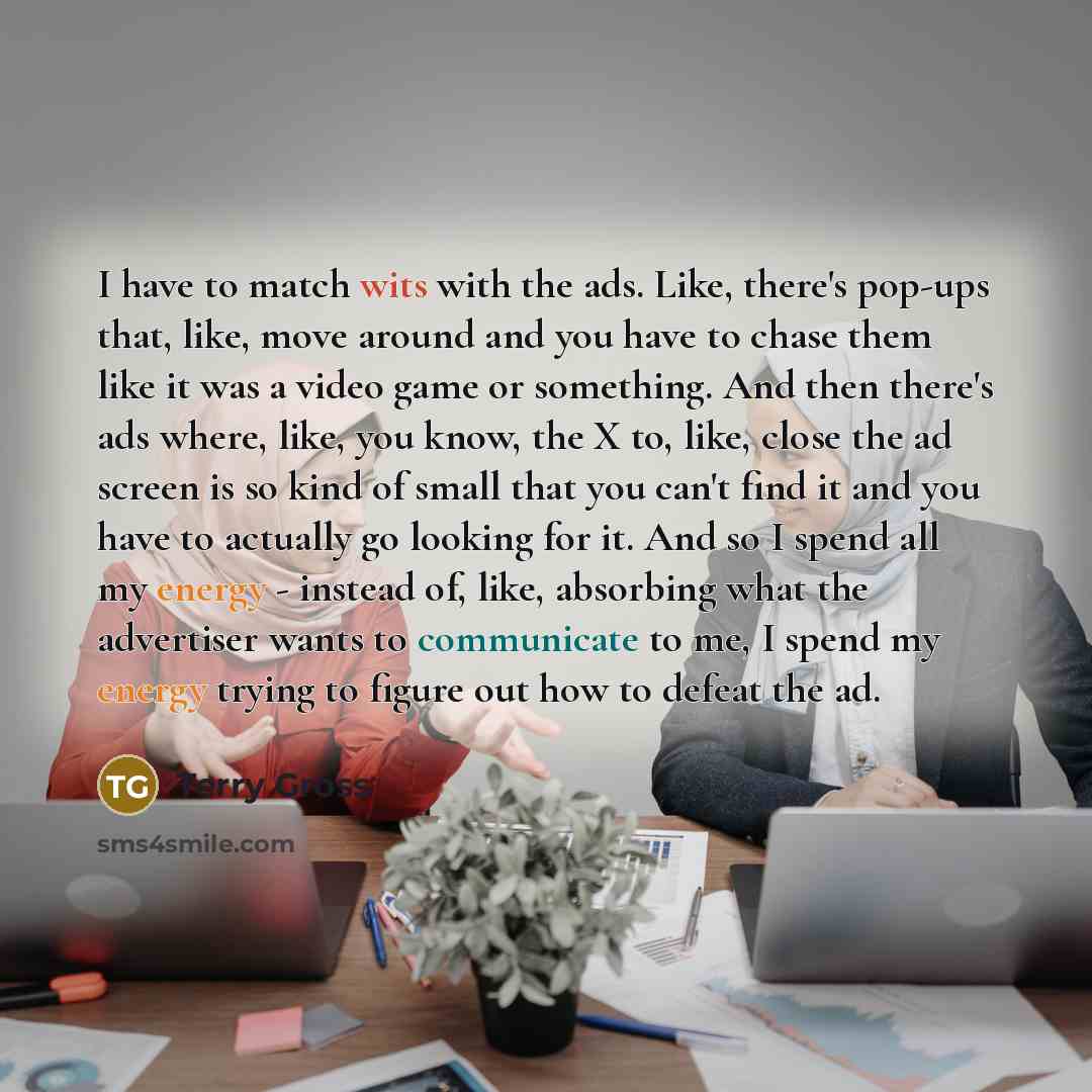 “I have to match wits with the ads. Like, there's pop-ups that, like, move around and you have to chase them like it was a video game or something. And then there's ads where, like, you know, the X to, like, close the ad screen is so kind of small that you can't find it and you have to actually go…” quote by Terry Gross