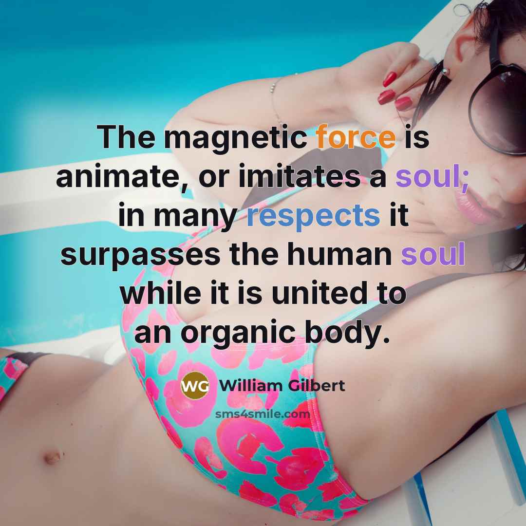“The magnetic force is animate, or imitates a soul; in many respects it surpasses the human soul while it is united to an organic body.” quote by William Gilbert