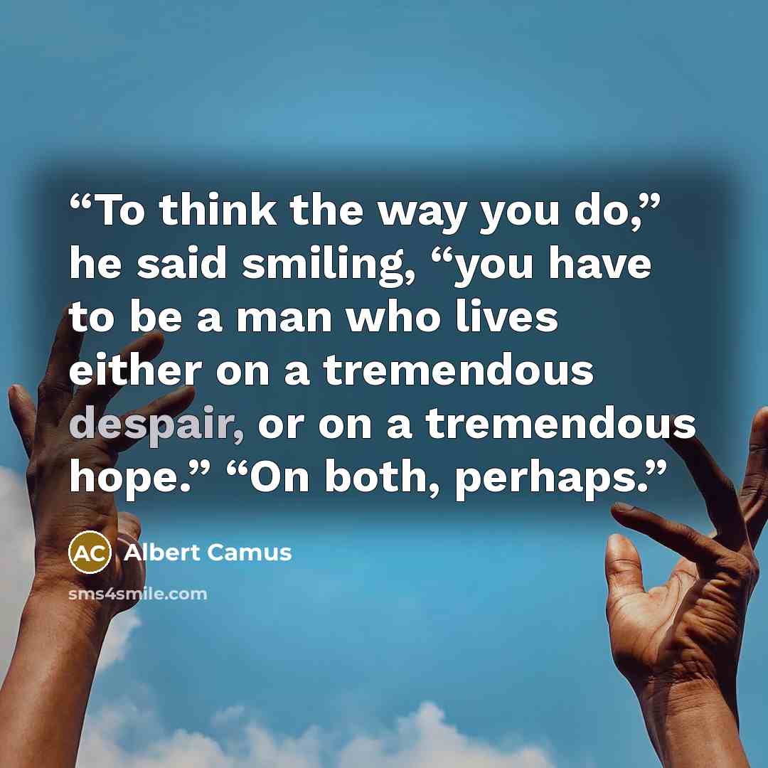 “To think the way you do,” he said smiling, “you have to be a man who lives either on a tremendous despair, or on a tremendous hope.” “On both, perhaps.” quote by Albert Camus