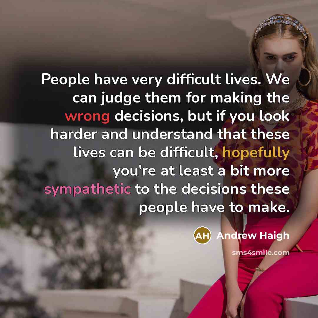“People have very difficult lives. We can judge them for making the wrong decisions, but if you look harder and understand that these lives can be difficult, hopefully you're at least a bit more sympathetic to the decisions these people have to make.” quote by Andrew Haigh