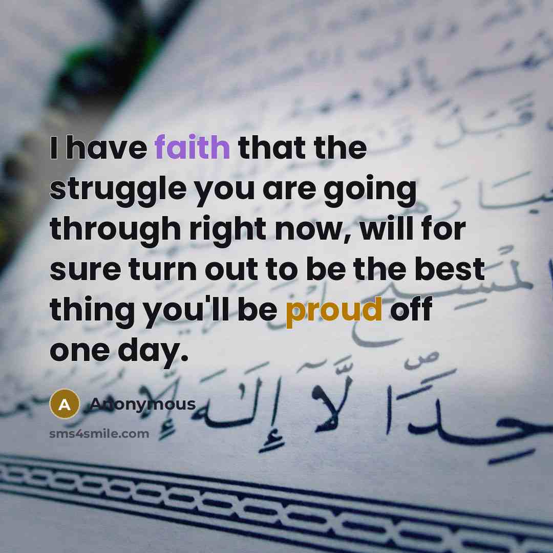 “I have faith that the struggle you are going through right now, will for sure turn out to be the best thing you'll be proud off one day.” quote by Anonymous
