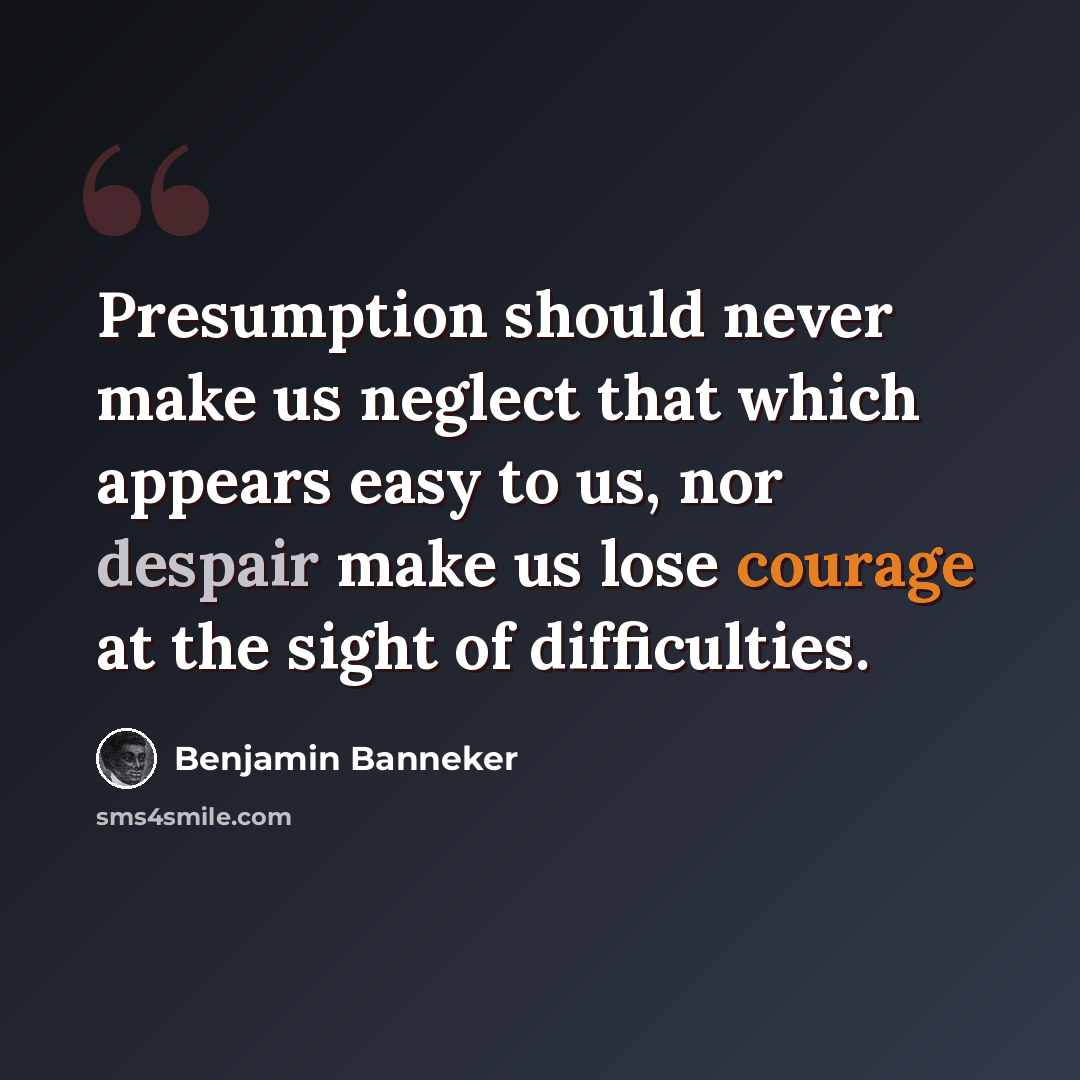 “Presumption should never make us neglect that which appears easy to us, nor despair make us lose courage at the sight of difficulties.” quote by Benjamin Banneker