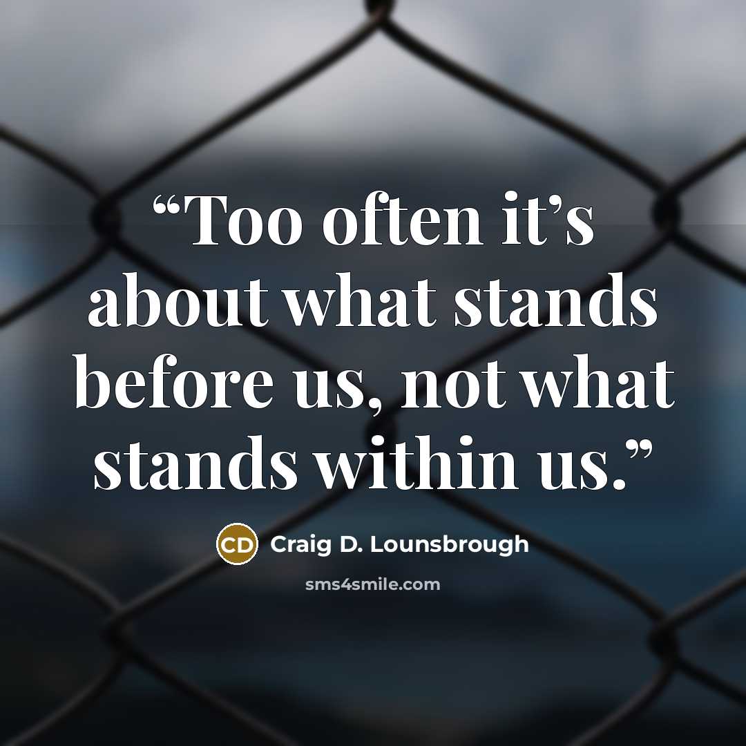 “Too often it’s about what stands before us, not what stands within us.” quote by Craig D. Lounsbrough
