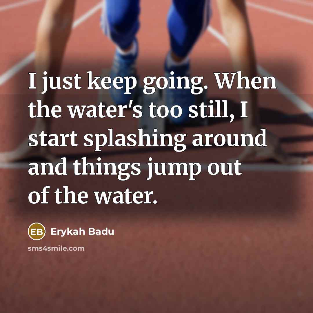 “I just keep going. When the water's too still, I start splashing around and things jump out of the water.” quote by Erykah Badu