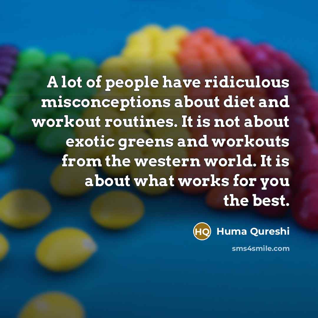 “A lot of people have ridiculous misconceptions about diet and workout routines. It is not about exotic greens and workouts from the western world. It is about what works for you the best.” quote by Huma Qureshi