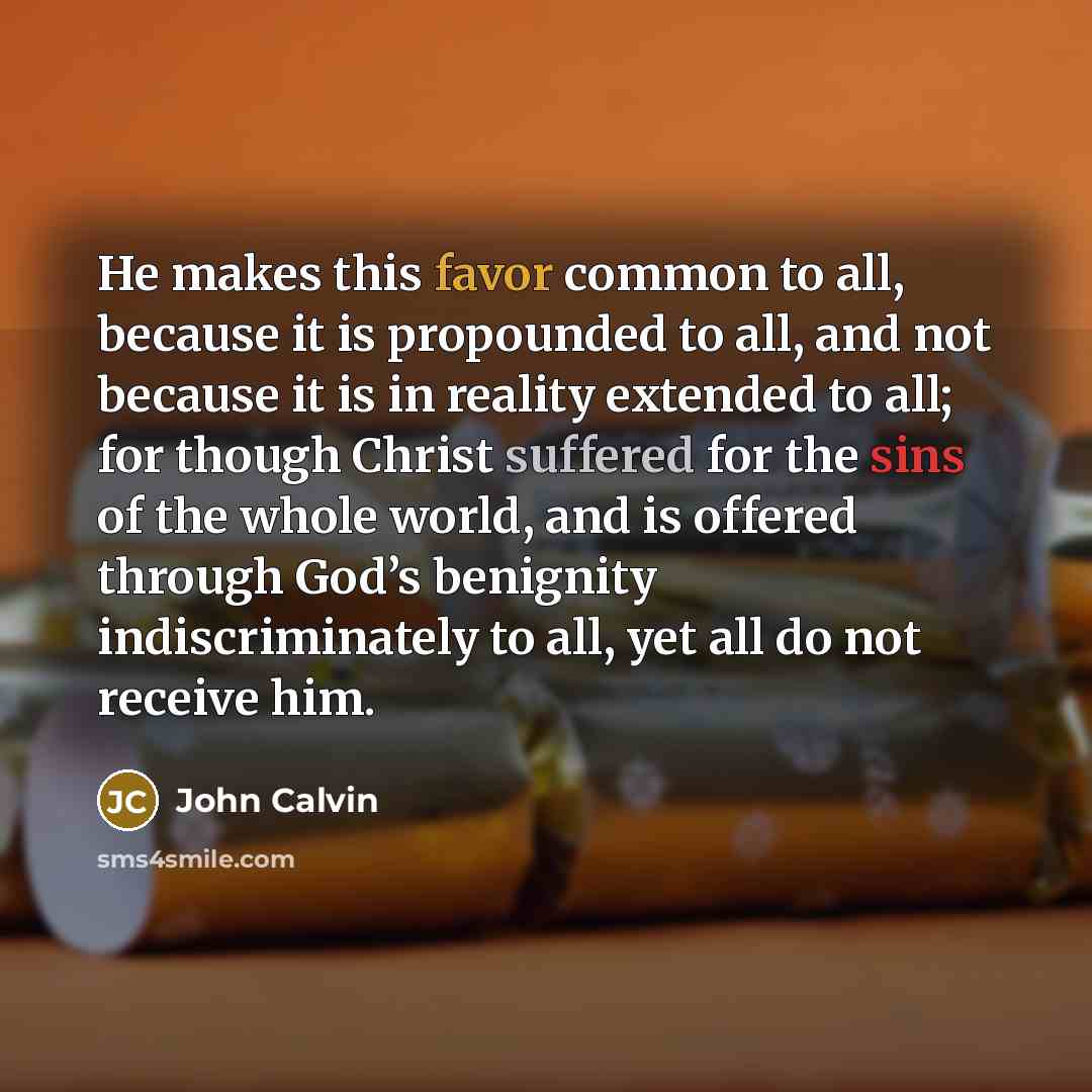 “He makes this favor common to all, because it is propounded to all, and not because it is in reality extended to all; for though Christ suffered for the sins of the whole world, and is offered through God’s benignity indiscriminately to all, yet all do not receive him.” quote by John Calvin