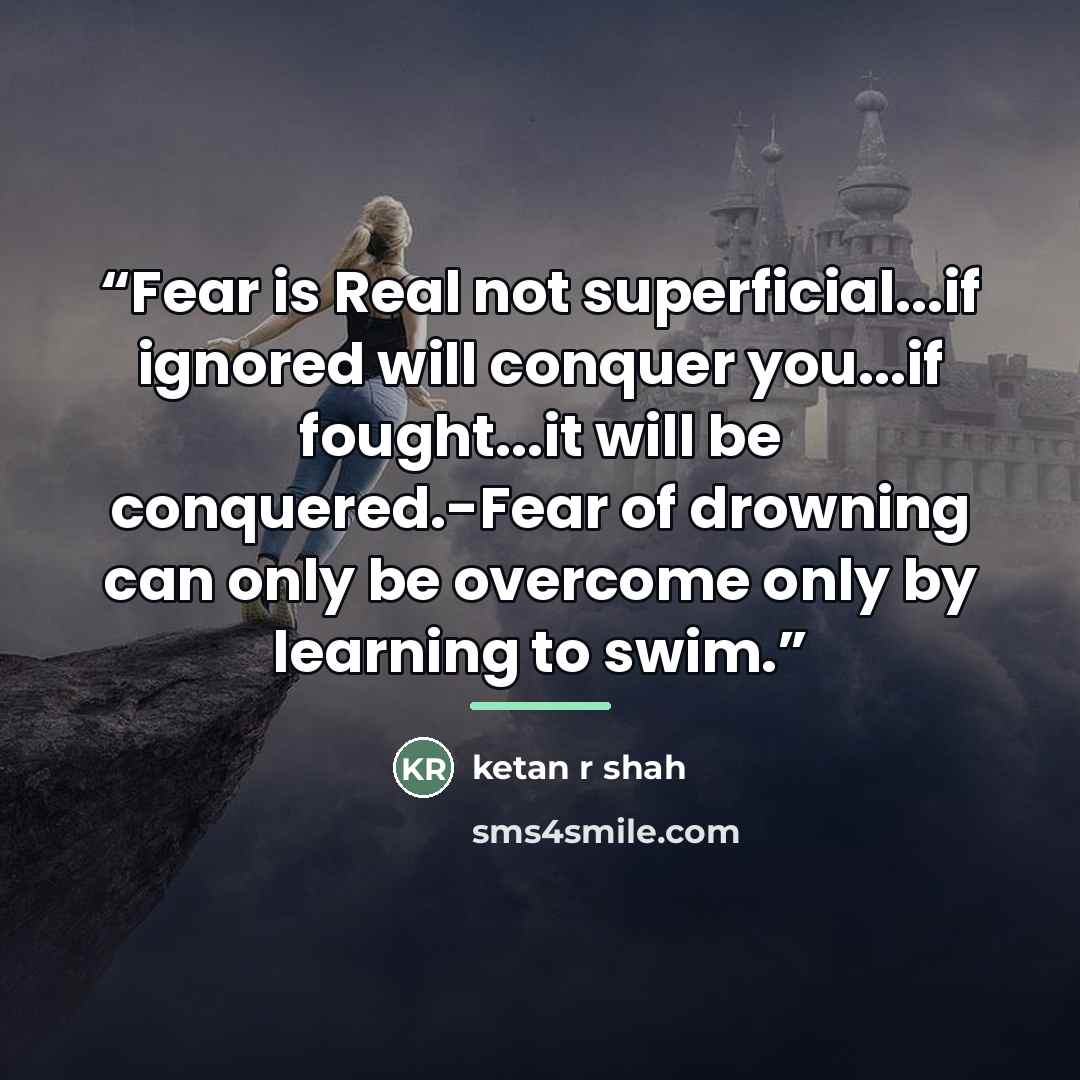 “Fear is Real not superficial...if ignored will conquer you...if fought...it will be conquered.-Fear of drowning can only be overcome only by learning to swim.” quote by ketan r shah