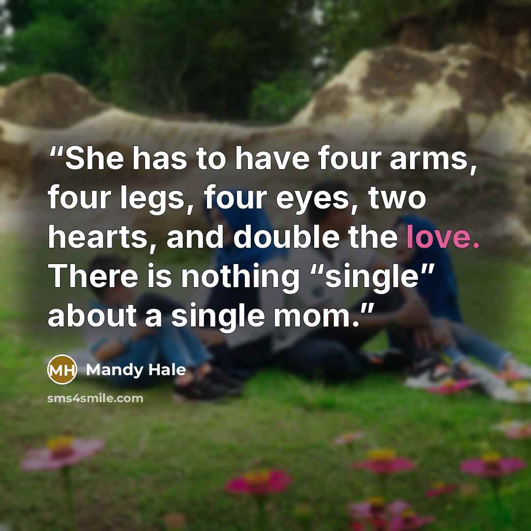 “She has to have four arms, four legs, four eyes, two hearts, and double the love. There is nothing “single” about a single mom.” quote by Mandy Hale