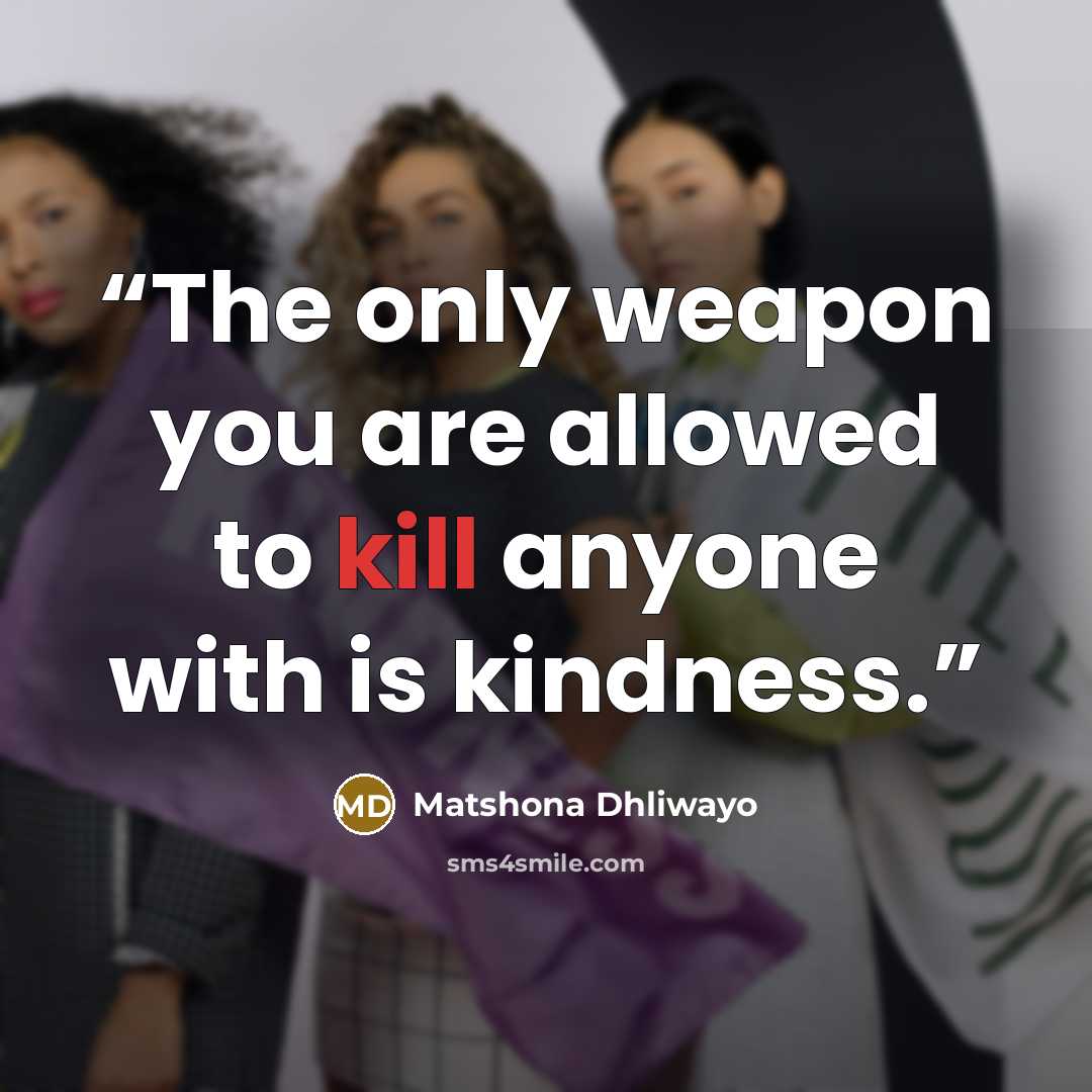 “The only weapon you are allowed to kill anyone with is kindness.” quote by Matshona Dhliwayo