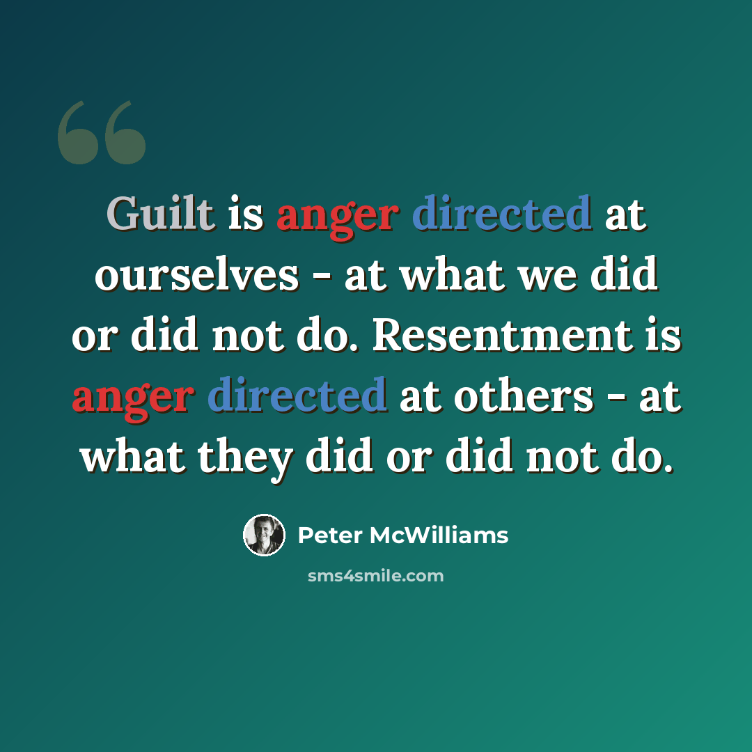 “Guilt is anger directed at ourselves - at what we did or did not do. Resentment is anger directed at others - at what they did or did not do.” quote by Peter McWilliams