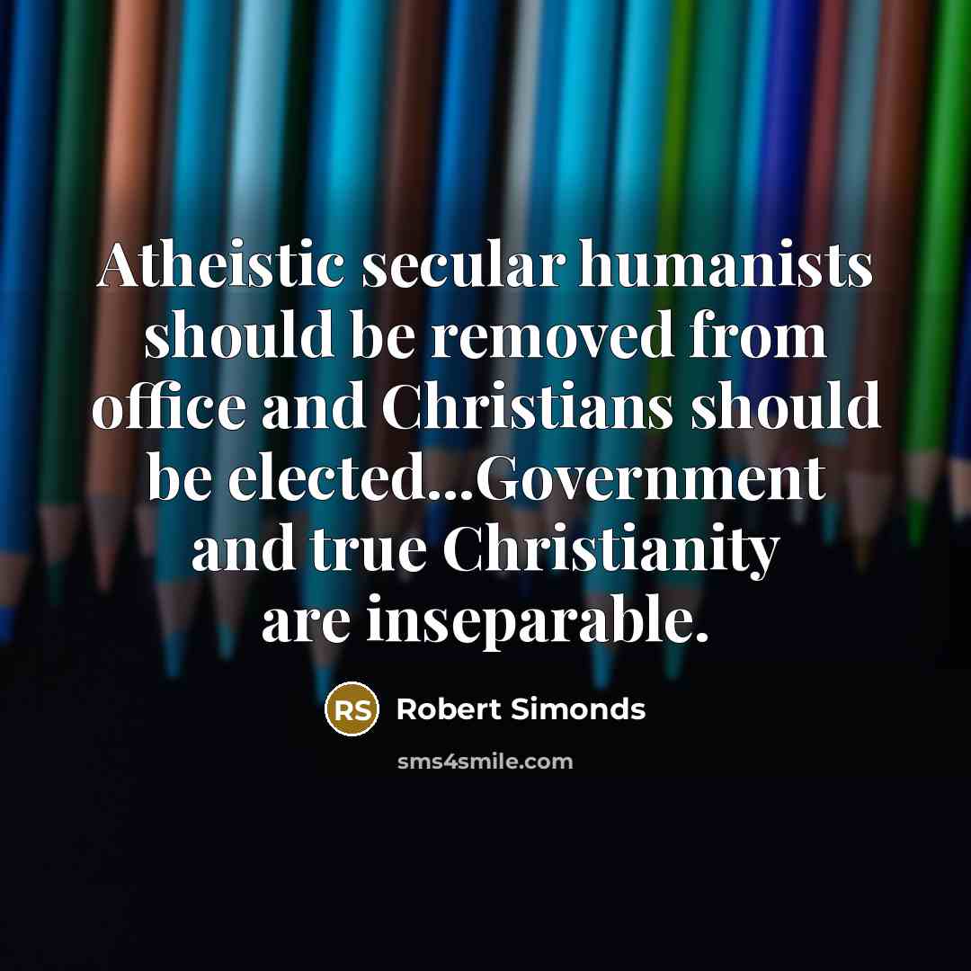 “Atheistic secular humanists should be removed from office and Christians should be elected...Government and true Christianity are inseparable.” quote by Robert Simonds