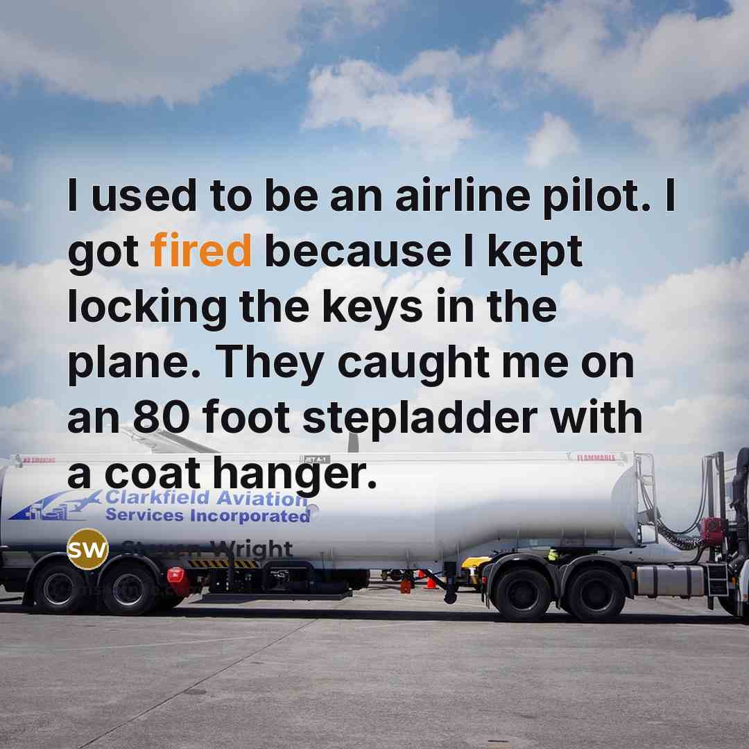“I used to be an airline pilot. I got fired because I kept locking the keys in the plane. They caught me on an 80 foot stepladder with a coat hanger.” quote by Steven Wright