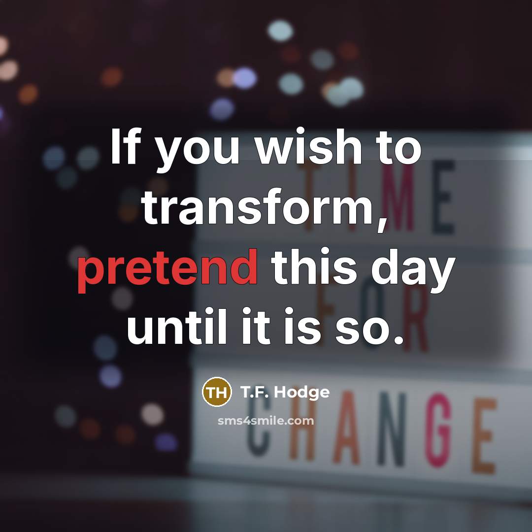 “If you wish to transform, pretend this day until it is so.” quote by T.F. Hodge