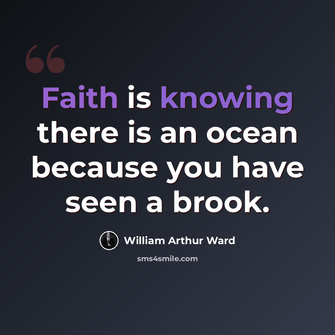 “Faith is knowing there is an ocean because you have seen a brook.” quote by William Arthur Ward