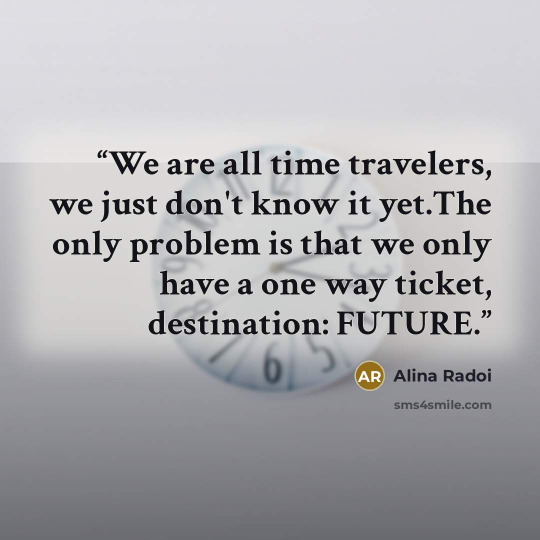 “We are all time travelers, we just don't know it yet.The only problem is that we only have a one way ticket, destination: FUTURE.” quote by Alina Radoi