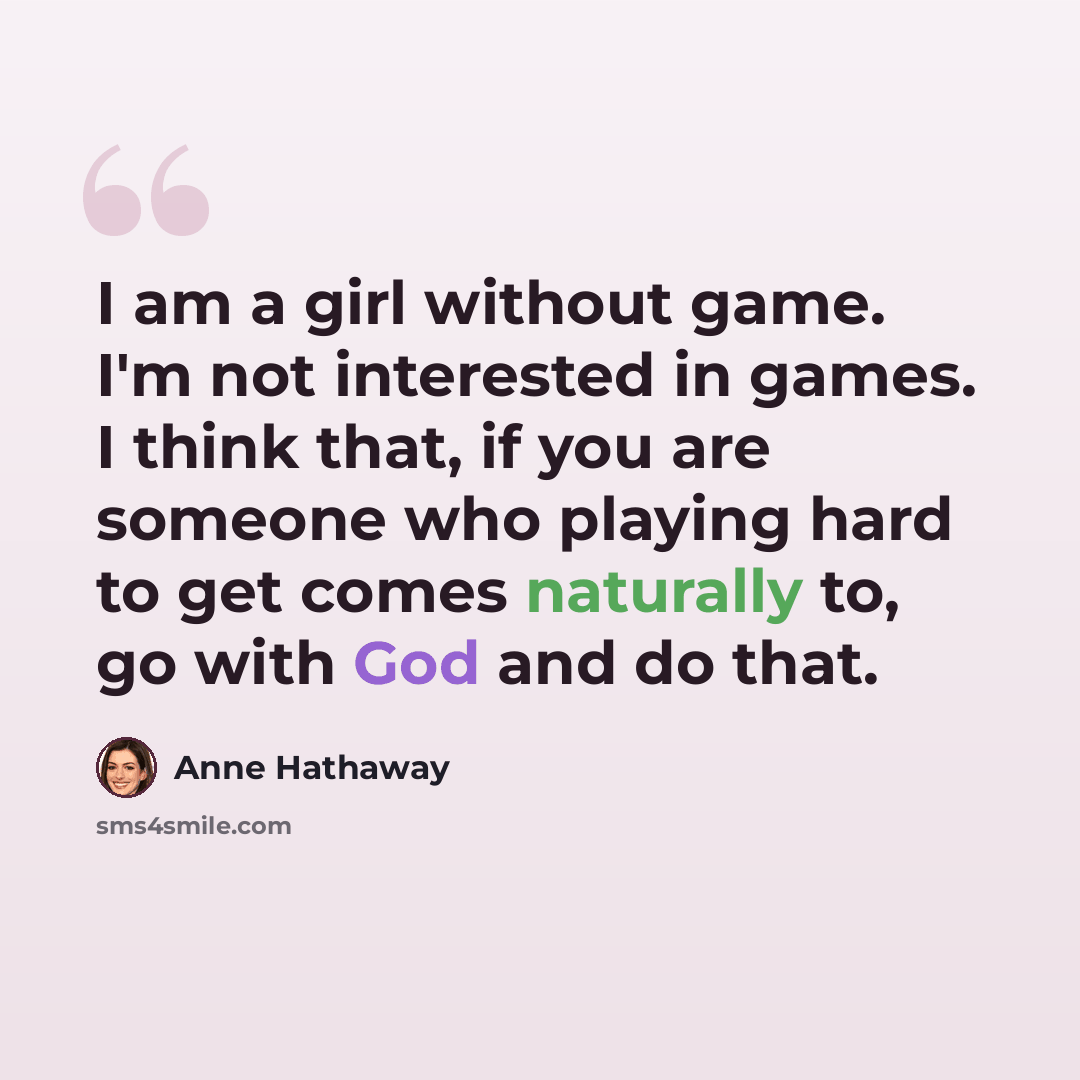 “I am a girl without game. I'm not interested in games. I think that, if you are someone who playing hard to get comes naturally to, go with God and do that.” quote by Anne Hathaway