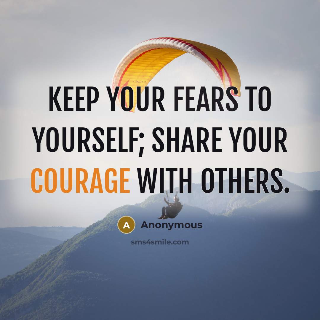 “Keep your fears to yourself; share your courage with others.” quote by Anonymous