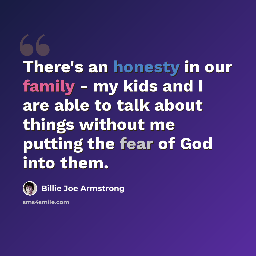 “There's an honesty in our family - my kids and I are able to talk about things without me putting the fear of God into them.” quote by Billie Joe Armstrong