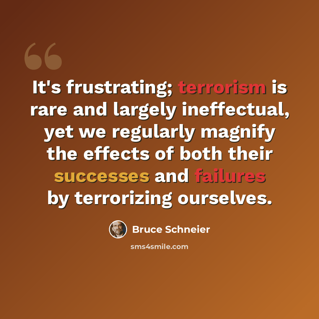 “It's frustrating; terrorism is rare and largely ineffectual, yet we regularly magnify the effects of both their successes and failures by terrorizing ourselves.” quote by Bruce Schneier