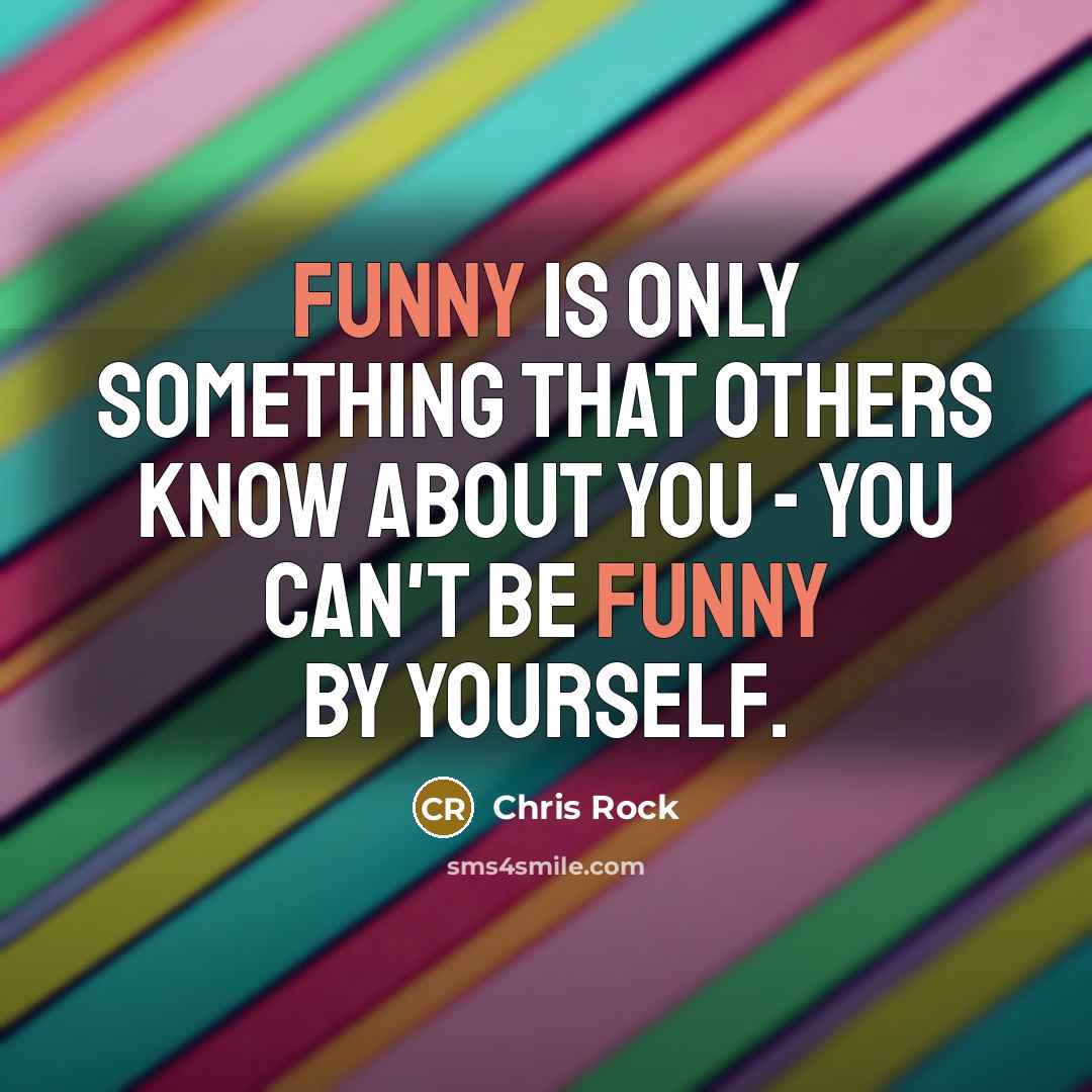 “Funny is only something that others know about you - you can't be funny by yourself.” quote by Chris Rock